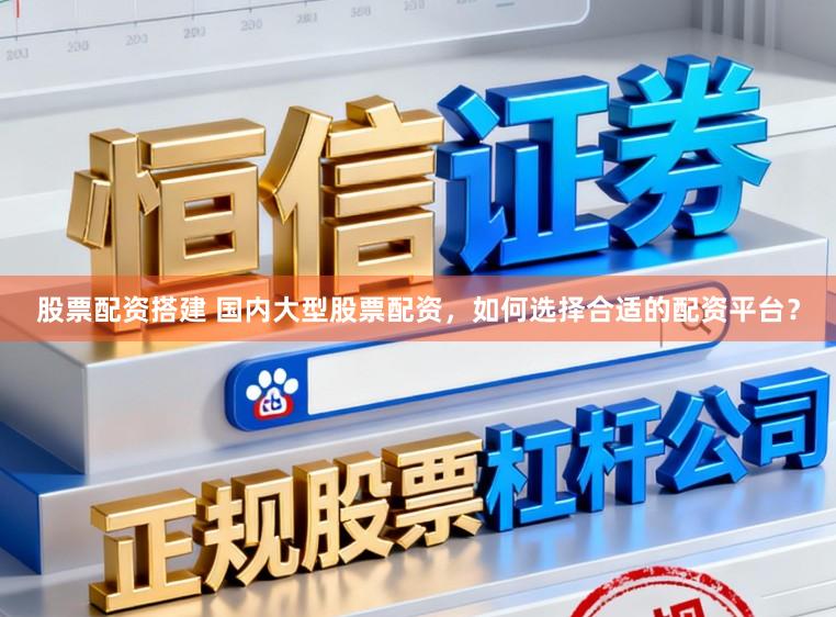 股票配资搭建 国内大型股票配资，如何选择合适的配资平台？