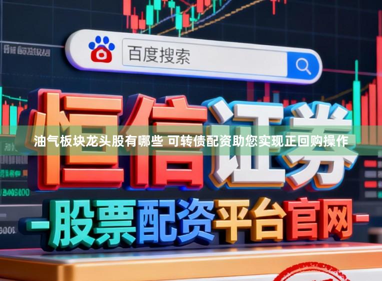 油气板块龙头股有哪些 可转债配资助您实现正回购操作