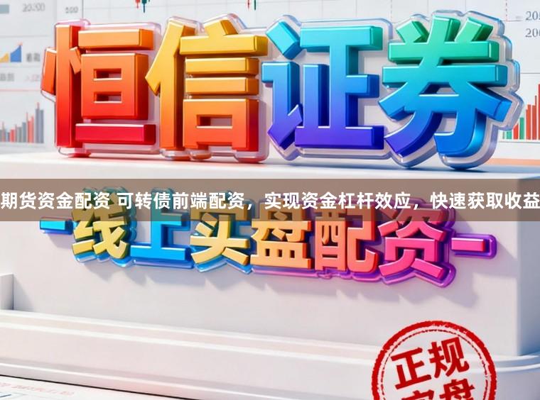 期货资金配资 可转债前端配资，实现资金杠杆效应，快速获取收益