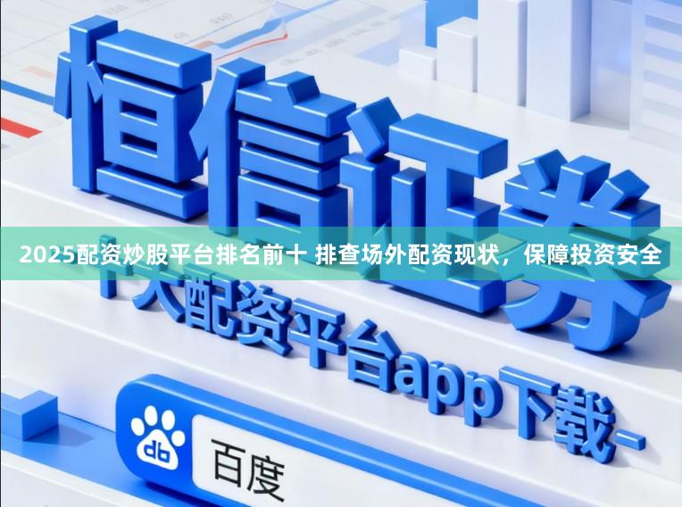 2025配资炒股平台排名前十 排查场外配资现状，保障投资安全