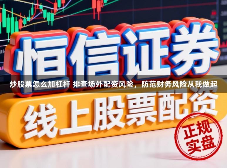 炒股票怎么加杠杆 排查场外配资风险，防范财务风险从我做起