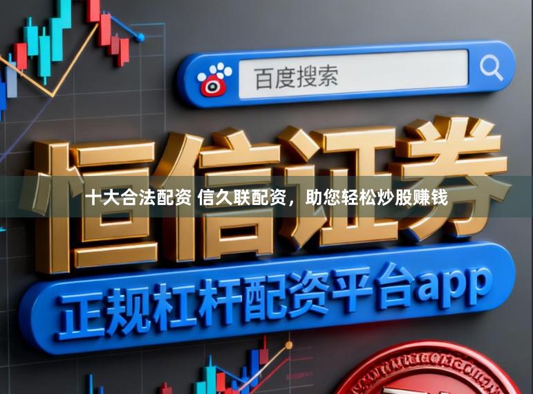 十大合法配资 信久联配资，助您轻松炒股赚钱