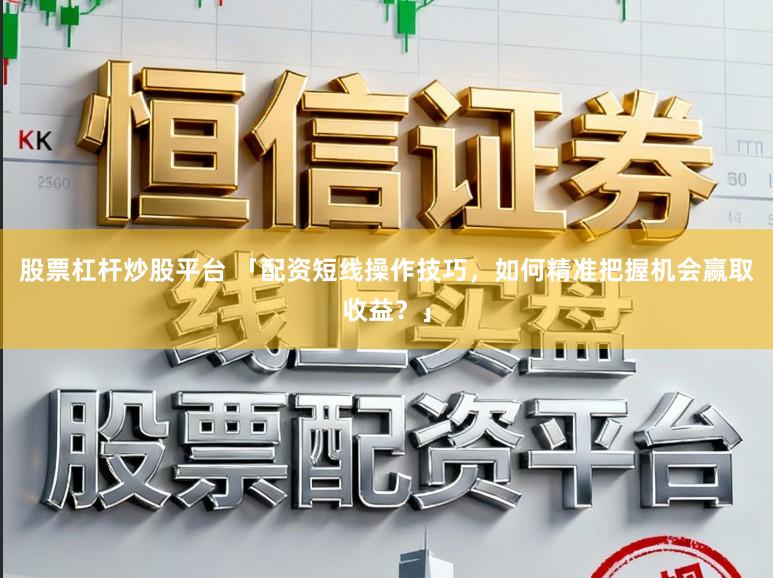 股票杠杆炒股平台 「配资短线操作技巧，如何精准把握机会赢取收益？」