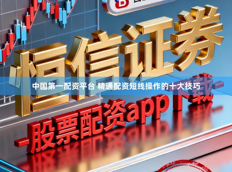 中国第一配资平台 精通配资短线操作的十大技巧