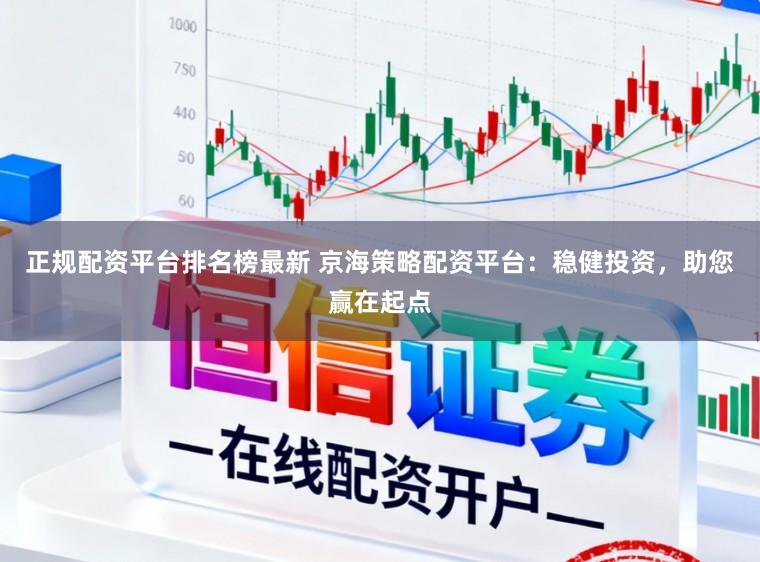正规配资平台排名榜最新 京海策略配资平台：稳健投资，助您赢在起点