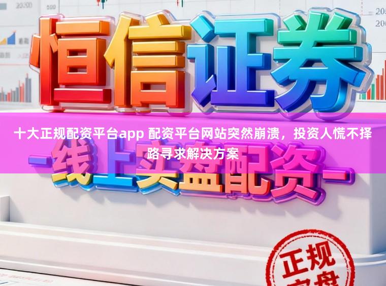 十大正规配资平台app 配资平台网站突然崩溃，投资人慌不择路寻求解决方案