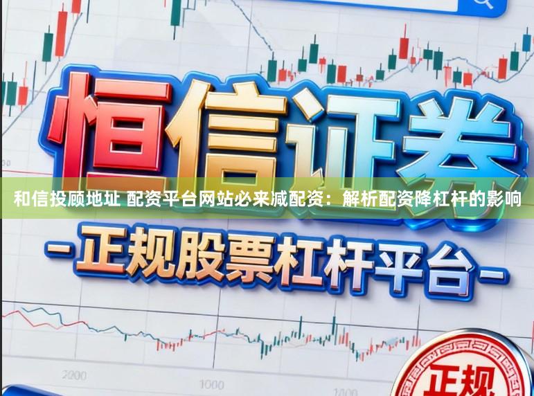 和信投顾地址 配资平台网站必来减配资：解析配资降杠杆的影响