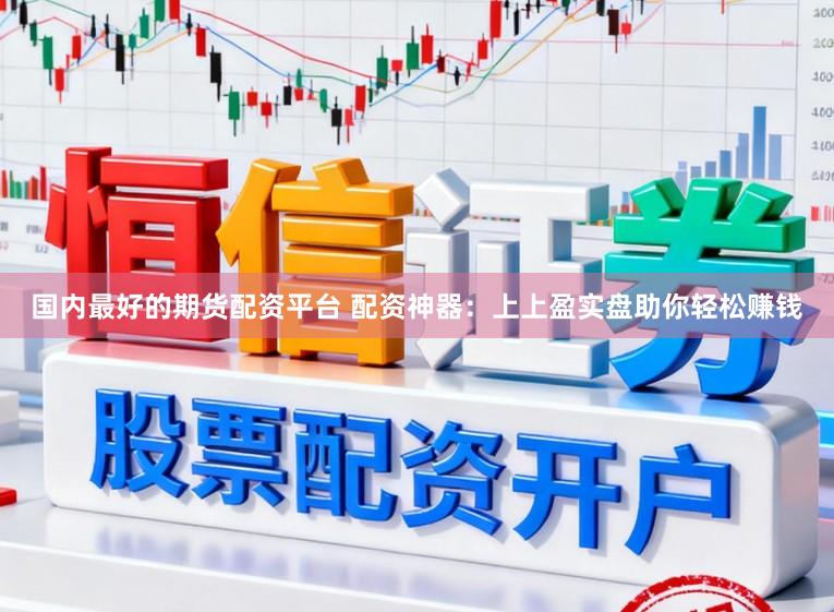 国内最好的期货配资平台 配资神器：上上盈实盘助你轻松赚钱