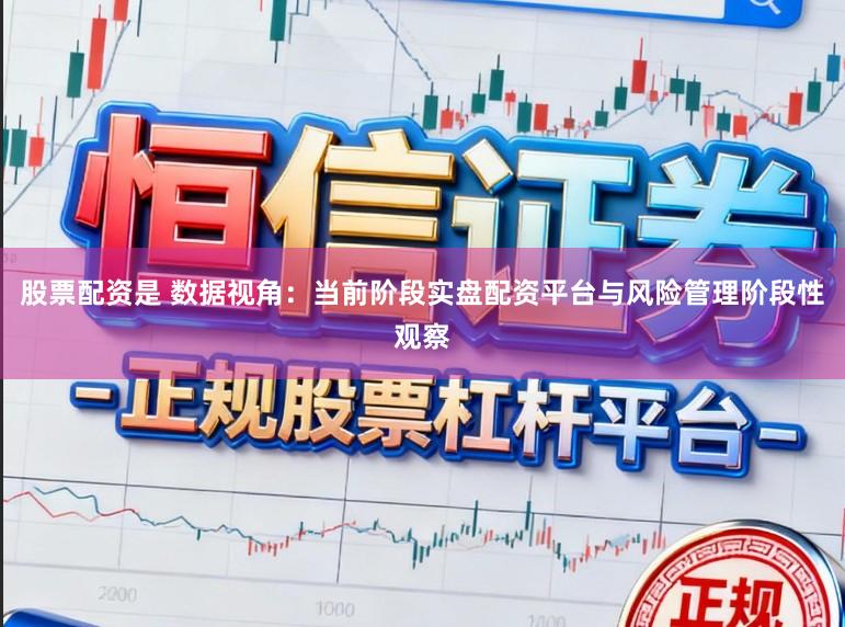 股票配资是 数据视角：当前阶段实盘配资平台与风险管理阶段性观察