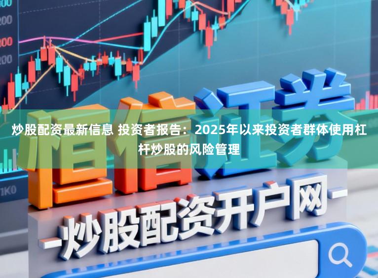 炒股配资最新信息 投资者报告：2025年以来投资者群体使用杠杆炒股的风险管理