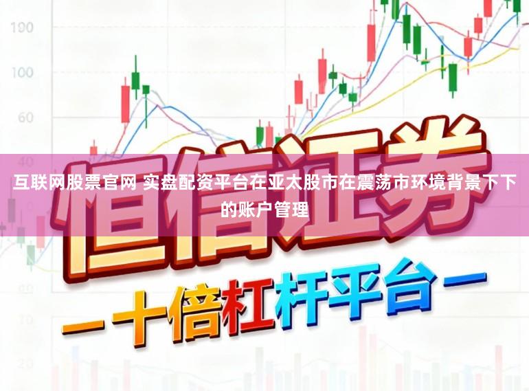 互联网股票官网 实盘配资平台在亚太股市在震荡市环境背景下下的账户管理