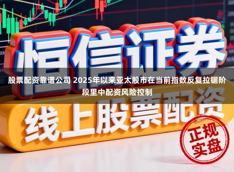股票配资靠谱公司 2025年以来亚太股市在当前指数反复拉锯阶段里中配资风险控制