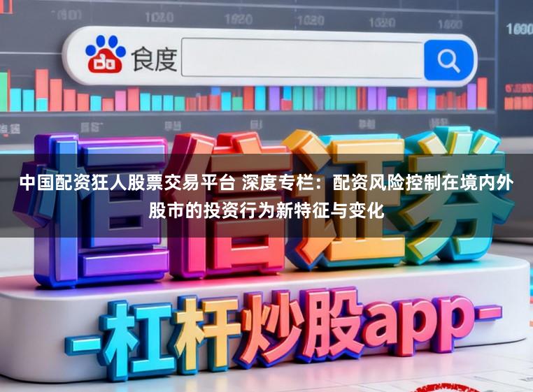 中国配资狂人股票交易平台 深度专栏：配资风险控制在境内外股市的投资行为新特征与变化