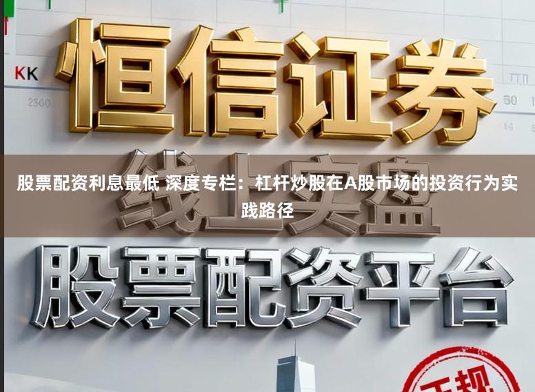 股票配资利息最低 深度专栏：杠杆炒股在A股市场的投资行为实践路径