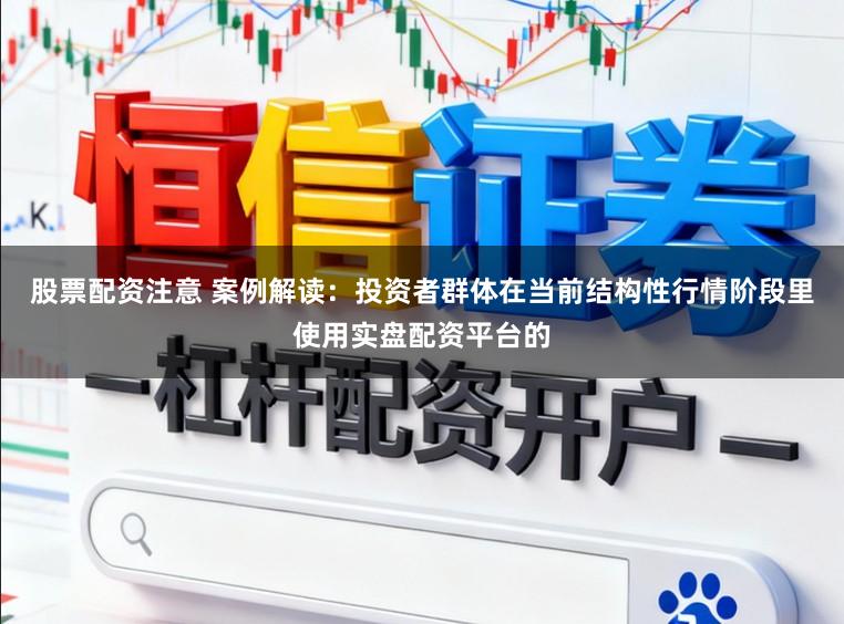 股票配资注意 案例解读：投资者群体在当前结构性行情阶段里使用实盘配资平台的