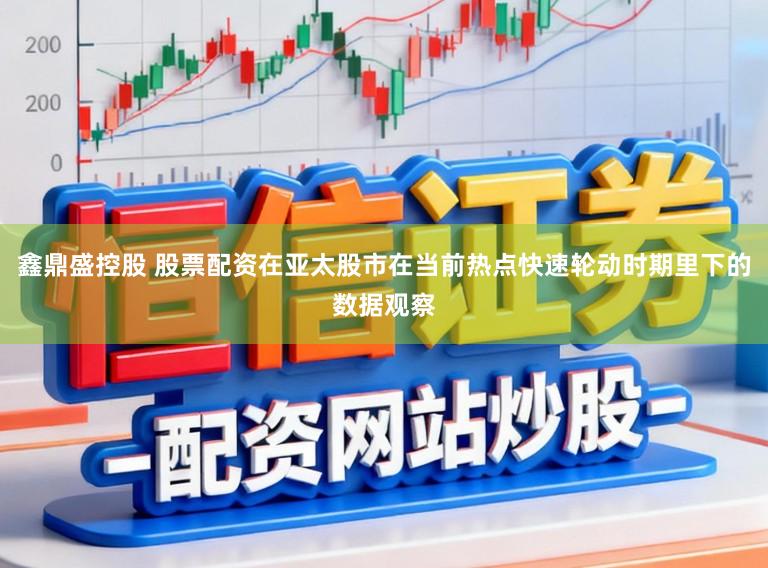 鑫鼎盛控股　 股票配资在亚太股市在当前热点快速轮动时期里下的数据观察