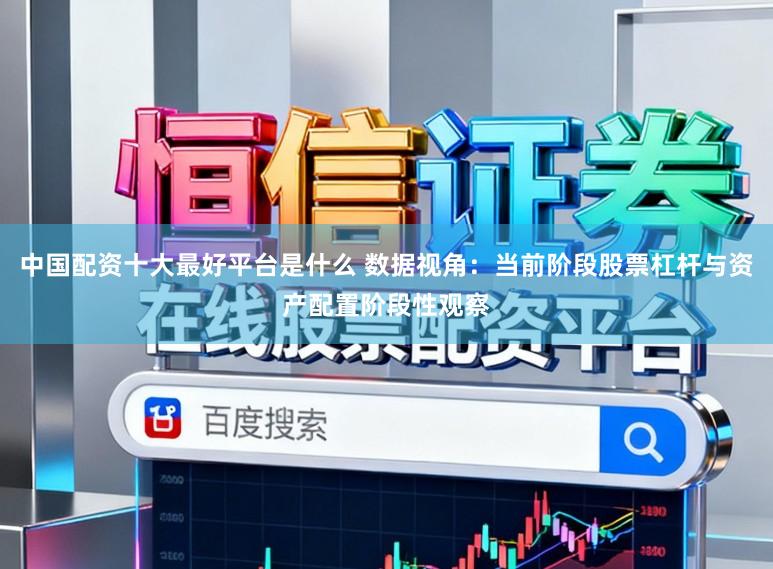 中国配资十大最好平台是什么 数据视角：当前阶段股票杠杆与资产配置阶段性观察