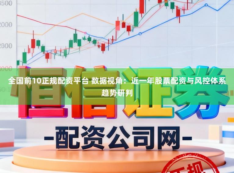 全国前10正规配资平台 数据视角：近一年股票配资与风控体系趋势研判