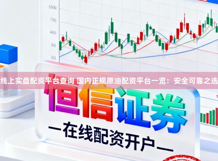 线上实盘配资平台查询 国内正规原油配资平台一览：安全可靠之选