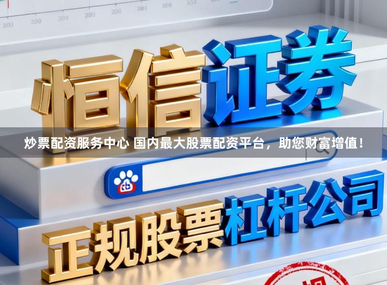 炒票配资服务中心 国内最大股票配资平台，助您财富增值！