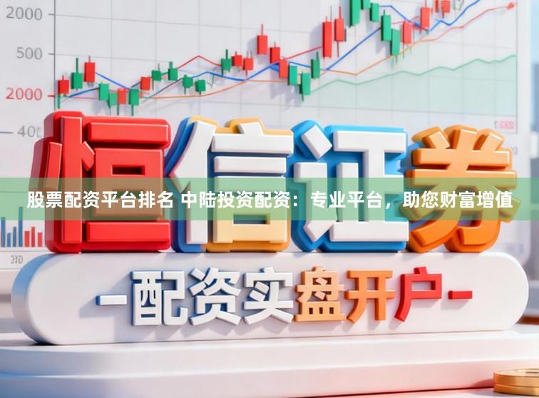 股票配资平台排名 中陆投资配资：专业平台，助您财富增值