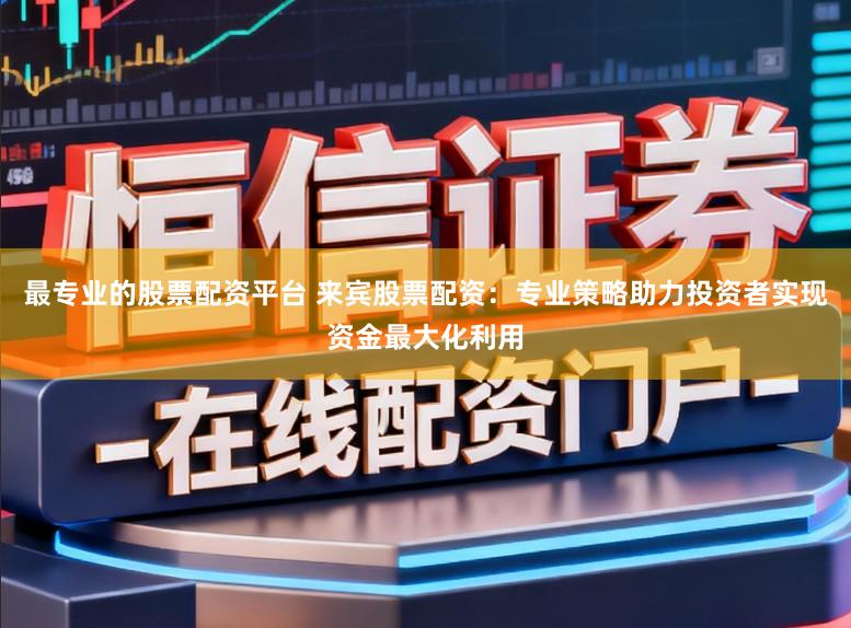 最专业的股票配资平台 来宾股票配资：专业策略助力投资者实现资金最大化利用
