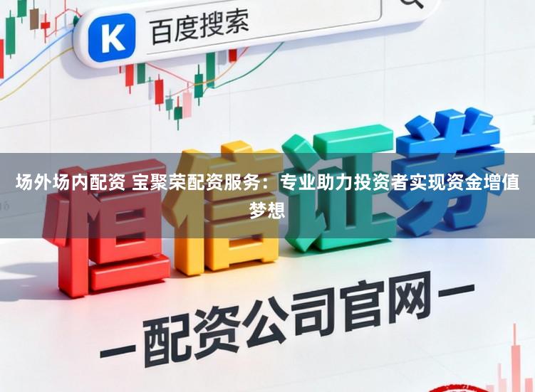 场外场内配资 宝聚荣配资服务：专业助力投资者实现资金增值梦想