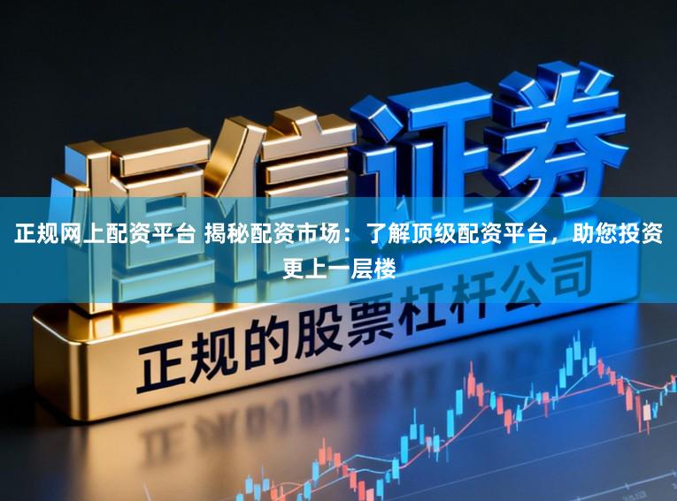 正规网上配资平台 揭秘配资市场：了解顶级配资平台，助您投资更上一层楼