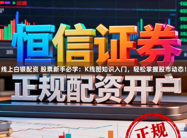 线上白银配资 股票新手必学：K线图知识入门，轻松掌握股市动态！