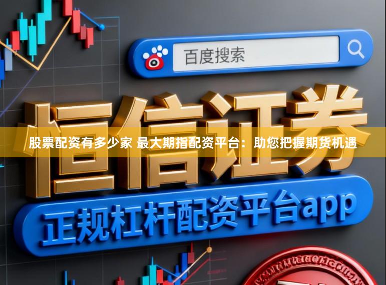股票配资有多少家 最大期指配资平台：助您把握期货机遇