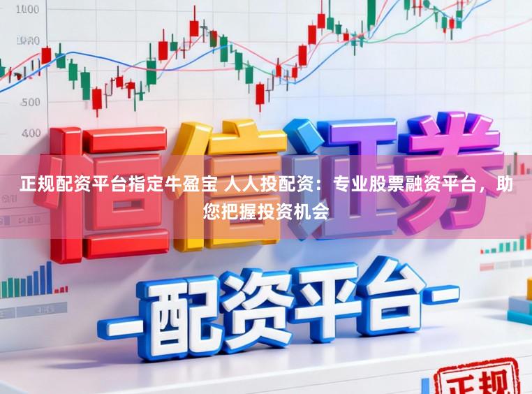 正规配资平台指定牛盈宝 人人投配资：专业股票融资平台，助您把握投资机会