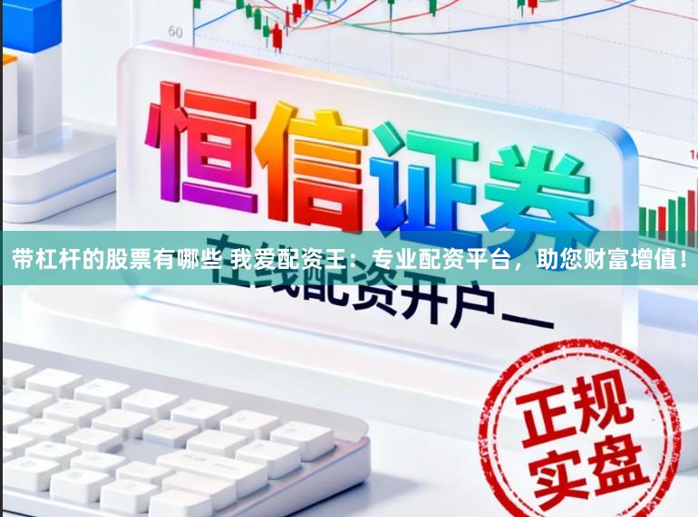 带杠杆的股票有哪些 我爱配资王：专业配资平台，助您财富增值！