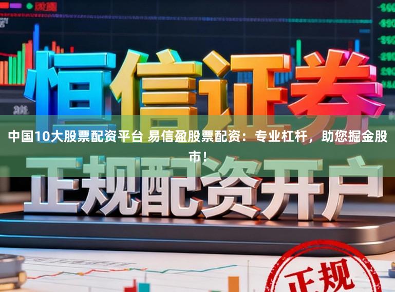 中国10大股票配资平台 易信盈股票配资：专业杠杆，助您掘金股市！