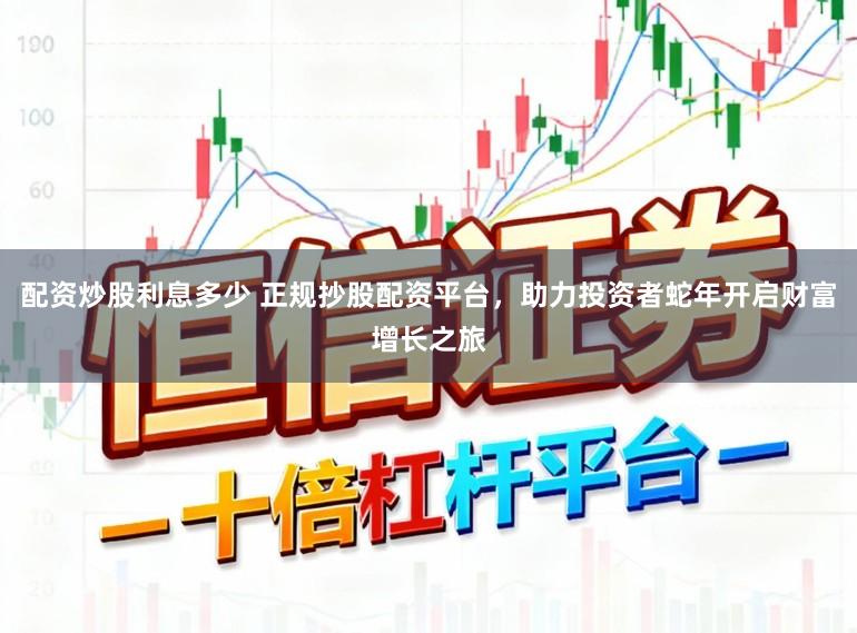 配资炒股利息多少 正规抄股配资平台，助力投资者蛇年开启财富增长之旅