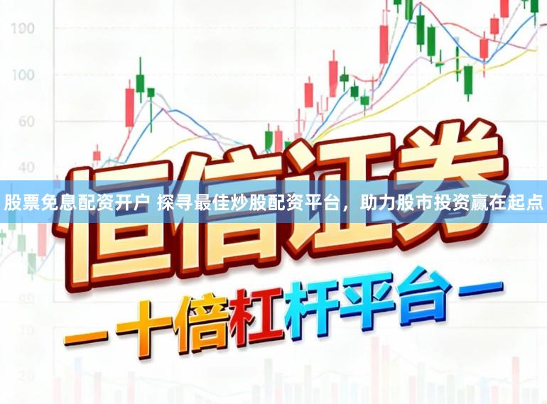 股票免息配资开户 探寻最佳炒股配资平台，助力股市投资赢在起点