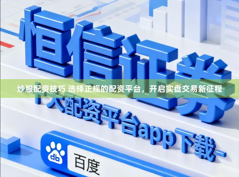 炒股配资技巧 选择正规的配资平台，开启实盘交易新征程