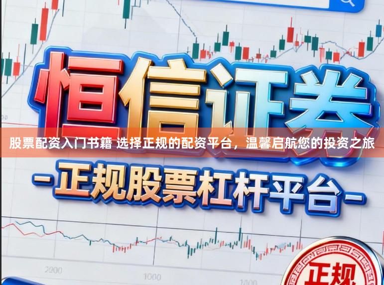股票配资入门书籍 选择正规的配资平台，温馨启航您的投资之旅