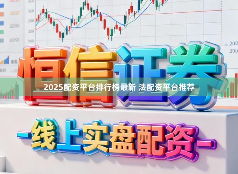 2025配资平台排行榜最新 法配资平台推荐