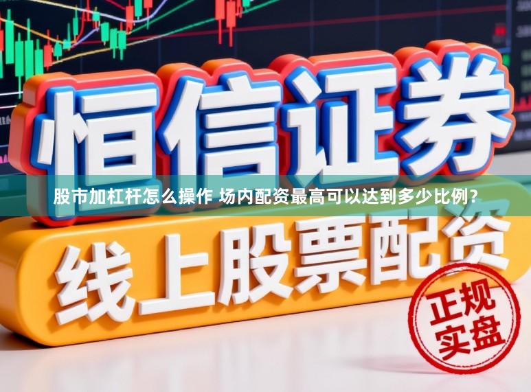 股市加杠杆怎么操作 场内配资最高可以达到多少比例？