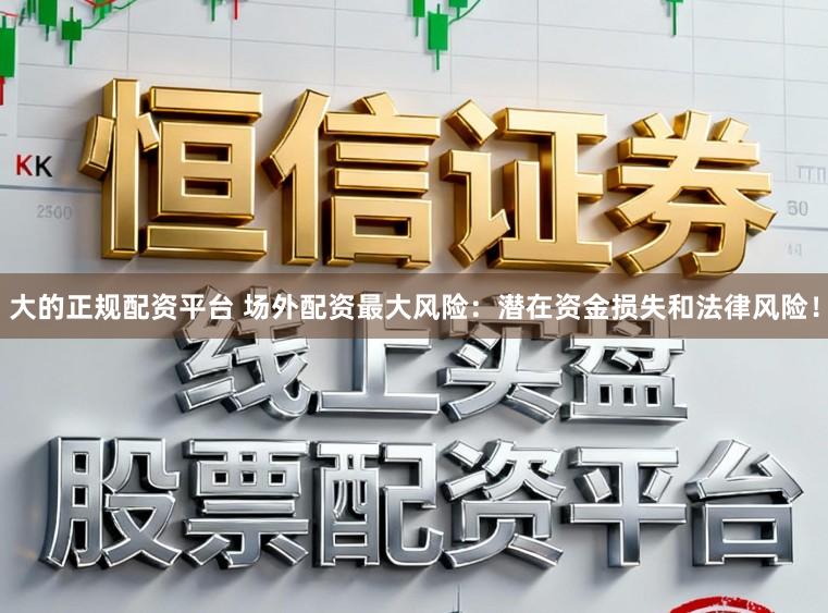 大的正规配资平台 场外配资最大风险：潜在资金损失和法律风险！