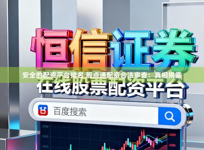 安全的配资平台排名 股点通配资合法审查：真相揭露