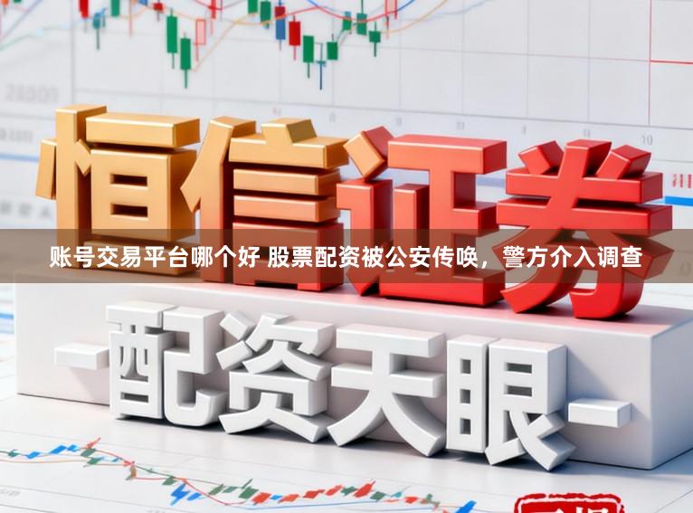 账号交易平台哪个好 股票配资被公安传唤，警方介入调查