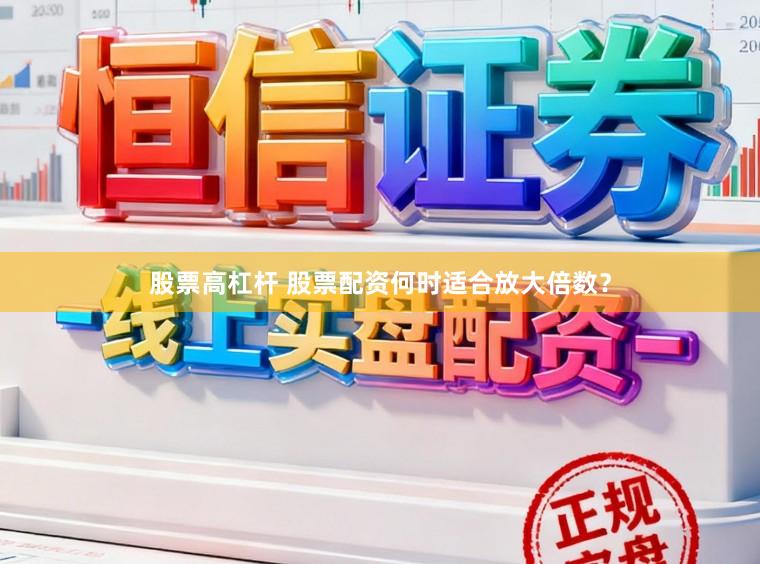 股票高杠杆 股票配资何时适合放大倍数？