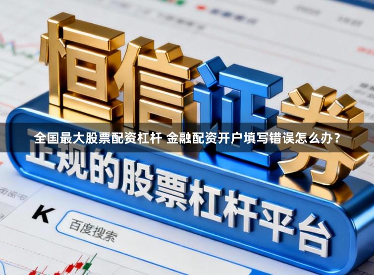 全国最大股票配资杠杆 金融配资开户填写错误怎么办？