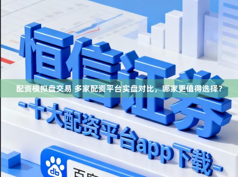 配资模拟盘交易 多家配资平台实盘对比，哪家更值得选择？