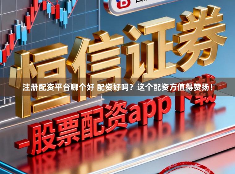 注册配资平台哪个好 配资好吗？这个配资方值得赞扬！