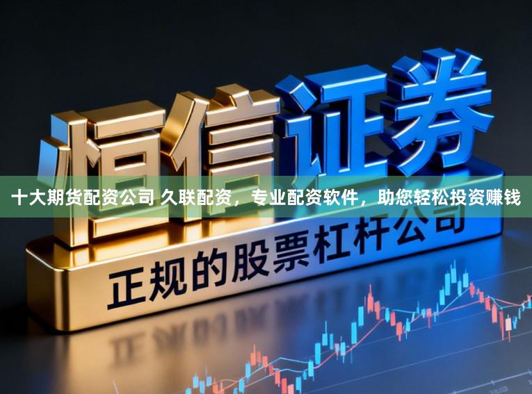 十大期货配资公司 久联配资，专业配资软件，助您轻松投资赚钱