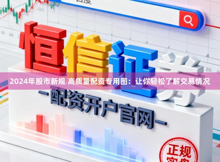 2024年股市新规 高质量配资专用图：让你轻松了解交易情况