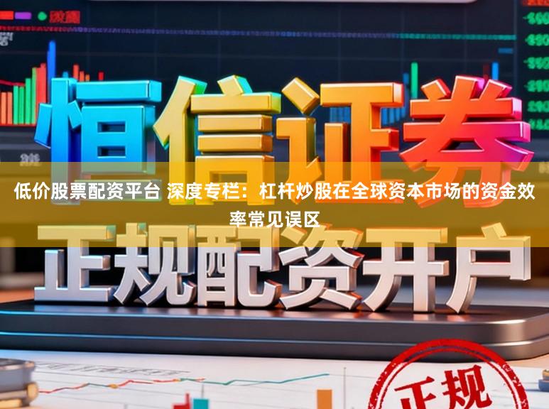 低价股票配资平台 深度专栏：杠杆炒股在全球资本市场的资金效率常见误区