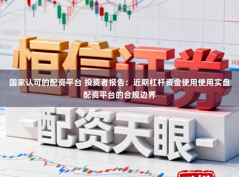 国家认可的配资平台 投资者报告：近期杠杆资金使用使用实盘配资平台的合规边界